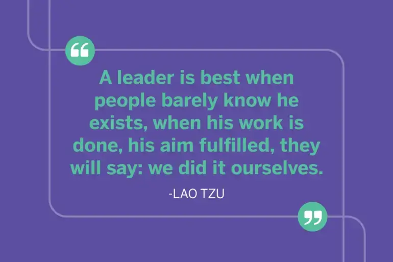 A leader is best when people barely know he exists. When his work is done, his aim fulfilled, they will say: we did it ourselves. - Lao Tzu