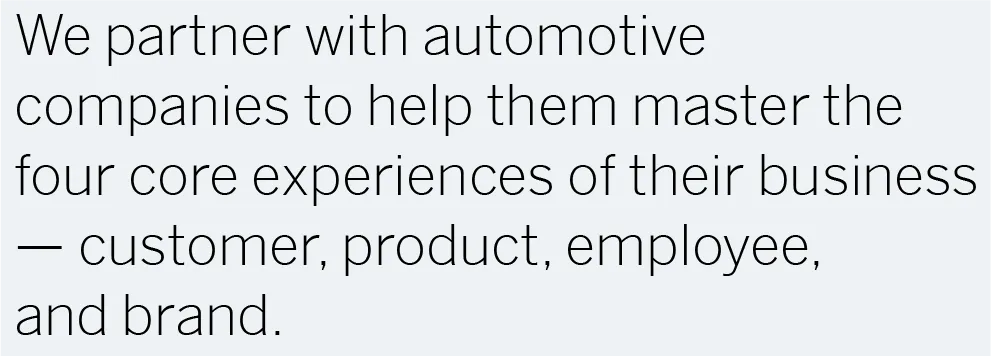 We partner with automotive companies to help them master the four core experiences of their business — customer, product, employee, and brand.